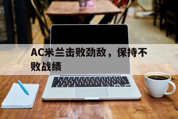 九游官网入口地址-AC米兰击败劲敌，保持不败战绩的简单介绍